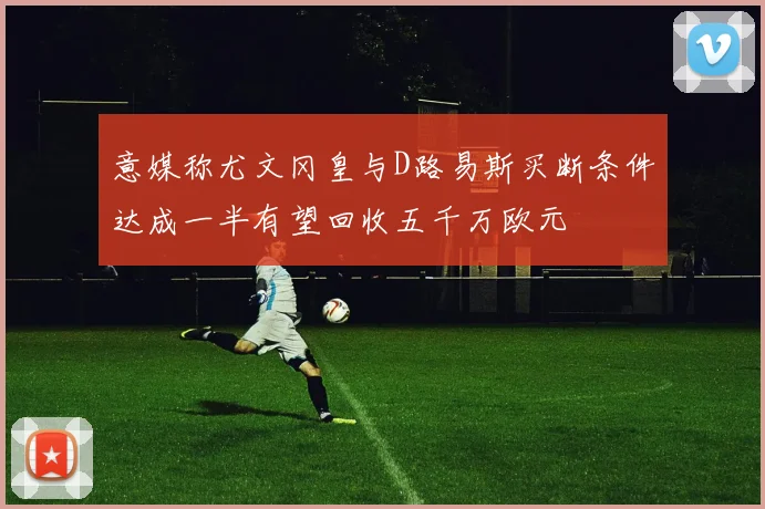 意媒称尤文冈皇与D路易斯买断条件达成一半有望回收五千万欧元