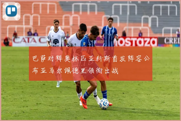 巴萨对阵奥林匹亚科斯首发阵容公布亚马尔佩德里领衔出战
