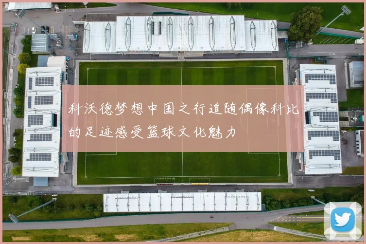 科沃德梦想中国之行追随偶像科比的足迹感受篮球文化魅力