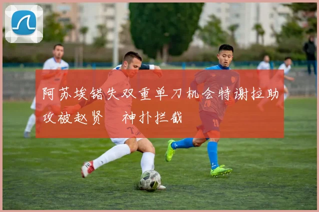 阿苏埃错失双重单刀机会特谢拉助攻被赵贤祐神扑拦截