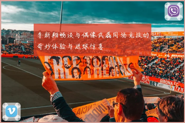 李新翔畅谈与偶像武磊同场竞技的奇妙体验与进球惊喜