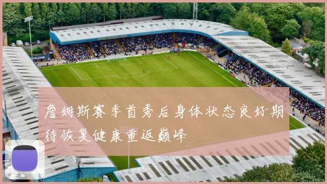 詹姆斯赛季首秀后身体状态良好期待恢复健康重返巅峰