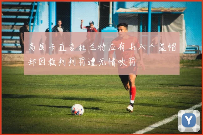 乌度卡直言杜兰特应有七八个盖帽却因裁判判罚遭无情吹罚