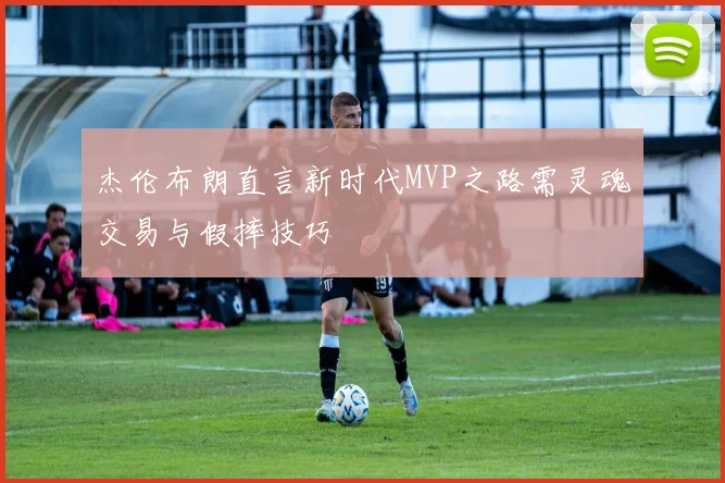 杰伦布朗直言新时代MVP之路需灵魂交易与假摔技巧