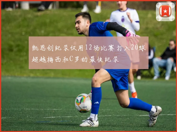 凯恩创纪录仅用12场比赛打入20球超越梅西和C罗的最快纪录