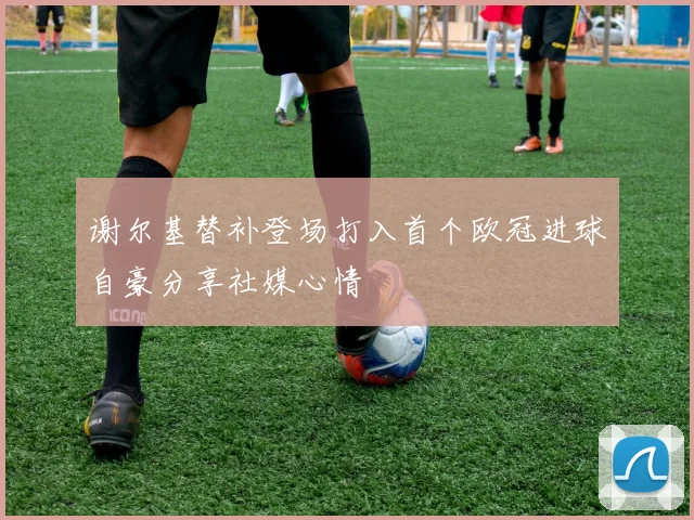 谢尔基替补登场打入首个欧冠进球自豪分享社媒心情