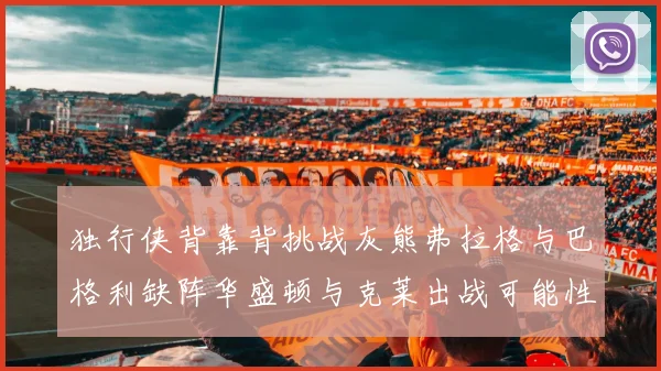 独行侠背靠背挑战灰熊弗拉格与巴格利缺阵华盛顿与克莱出战可能性微小