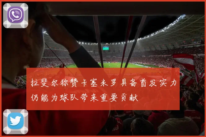 拉斐尔称赞卡塞米罗具备首发实力仍能为球队带来重要贡献