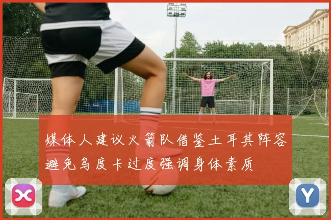 媒体人建议火箭队借鉴土耳其阵容避免乌度卡过度强调身体素质