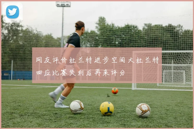 网友评价杜兰特进步空间大杜兰特回应比赛失利后再来评分