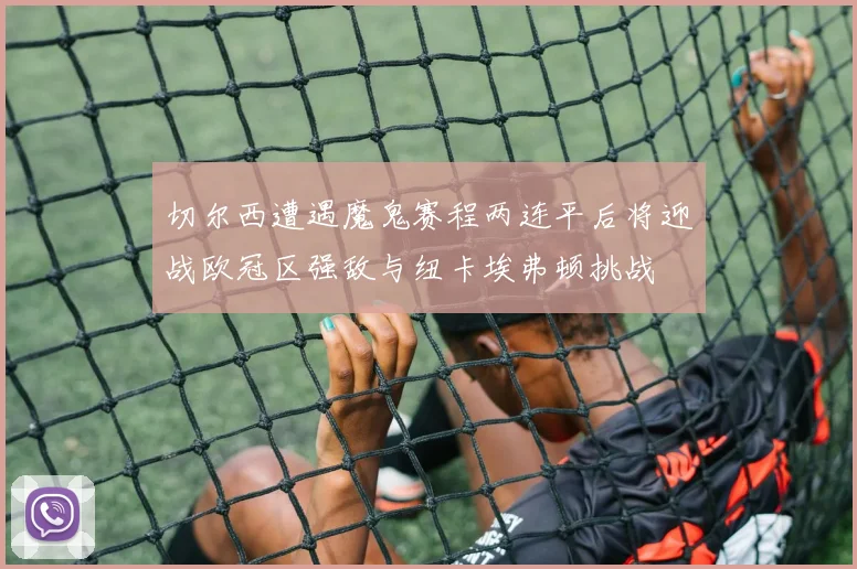 切尔西遭遇魔鬼赛程两连平后将迎战欧冠区强敌与纽卡埃弗顿挑战