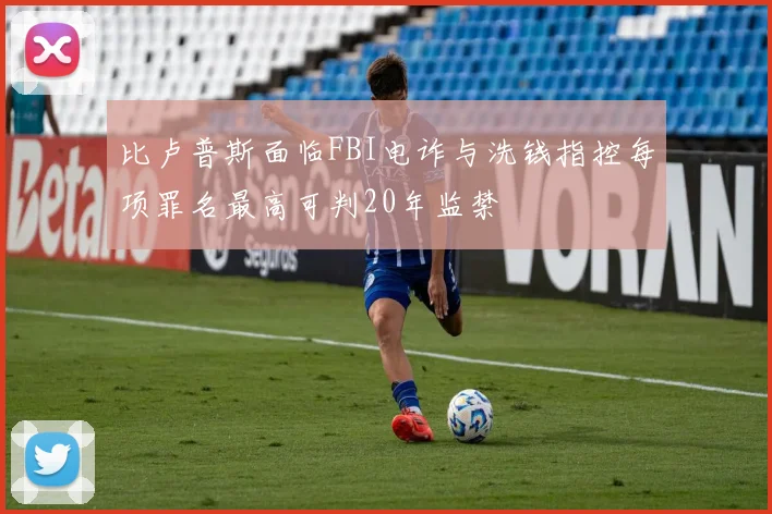 比卢普斯面临FBI电诈与洗钱指控每项罪名最高可判20年监禁