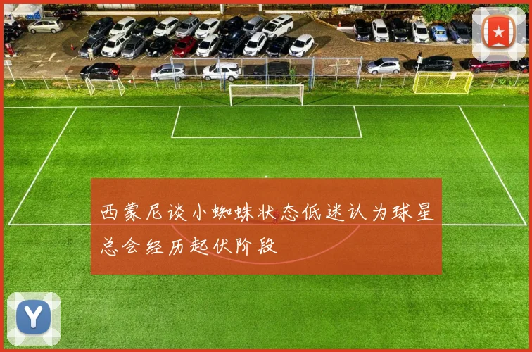西蒙尼谈小蜘蛛状态低迷认为球星总会经历起伏阶段
