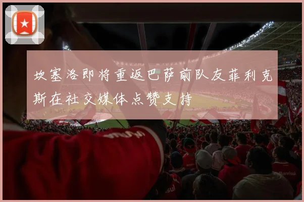 坎塞洛即将重返巴萨前队友菲利克斯在社交媒体点赞支持