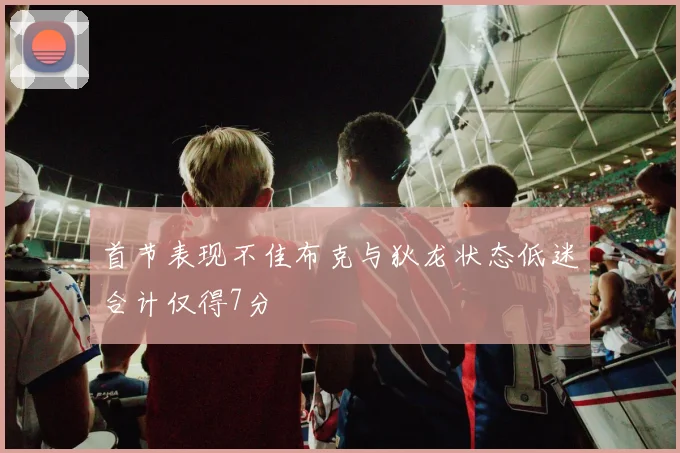 首节表现不佳布克与狄龙状态低迷合计仅得7分