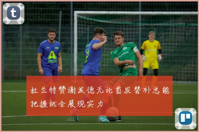 杜兰特赞谢泼德无论首发替补总能把握机会展现实力